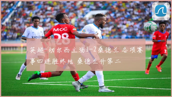 英超-切尔西主场1-2桑德兰 各项赛事四连胜终结 桑德兰升第二