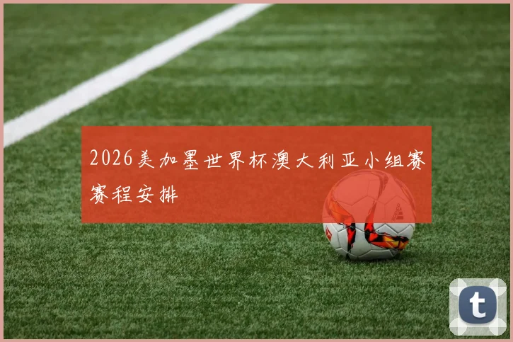 2026美加墨世界杯澳大利亚小组赛赛程安排